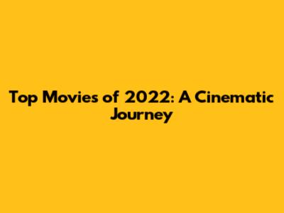 Top Movies of 2022: A Cinematic Journey