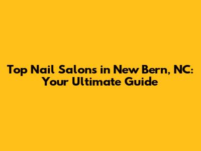 Top Nail Salons in New Bern, NC: Your Ultimate Guide