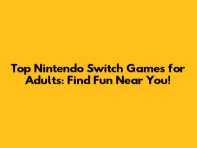 Top Nintendo Switch Games for Adults: Find Fun Near You!