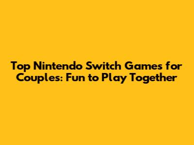 Top Nintendo Switch Games for Couples: Fun to Play Together