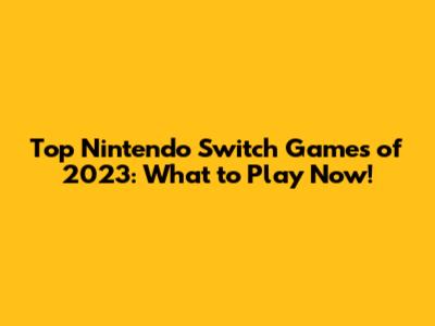 Top Nintendo Switch Games of 2023: What to Play Now!