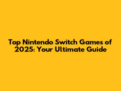 Top Nintendo Switch Games of 2025: Your Ultimate Guide