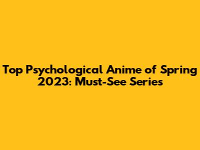 Top Psychological Anime of Spring 2023: Must-See Series