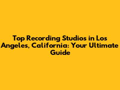 Top Recording Studios in Los Angeles, California: Your Ultimate Guide