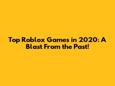 Top Roblox Games in 2020: A Blast From the Past!