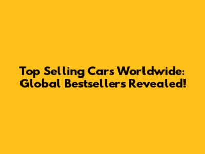 Top Selling Cars Worldwide: Global Bestsellers Revealed!