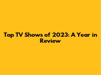 Top TV Shows of 2023: A Year in Review