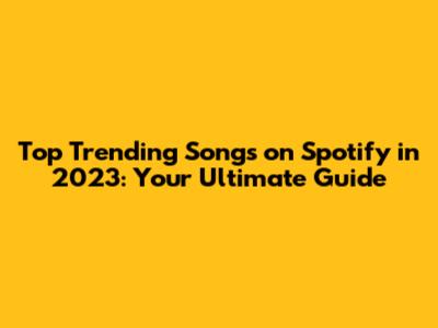 Top Trending Songs on Spotify in 2023: Your Ultimate Guide