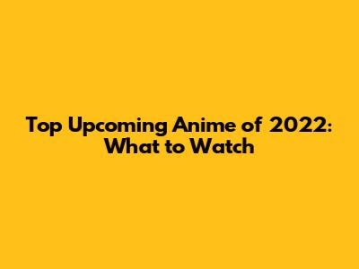 Top Upcoming Anime of 2022: What to Watch