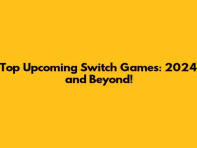 Top Upcoming Switch Games: 2024 and Beyond!