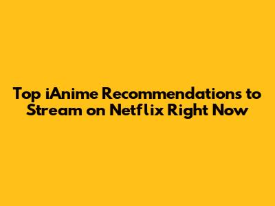 Top iAnime Recommendations to Stream on Netflix Right Now