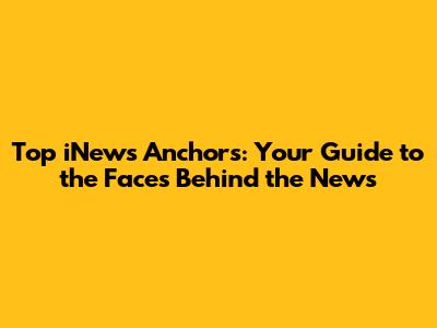 Top iNews Anchors: Your Guide to the Faces Behind the News