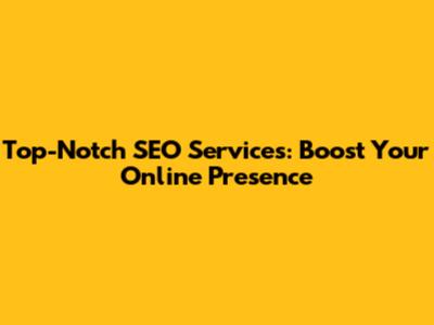 Top-Notch SEO Services: Boost Your Online Presence