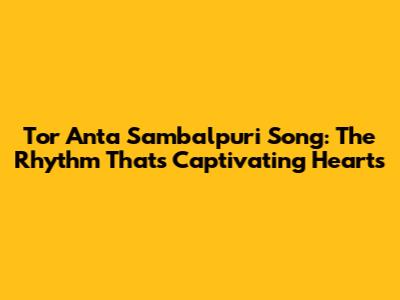 Tor Anta Sambalpuri Song: The Rhythm That's Captivating Hearts