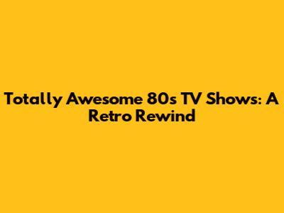 Totally Awesome 80's TV Shows: A Retro Rewind