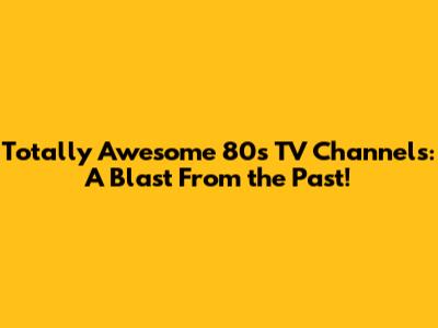 Totally Awesome 80s TV Channels: A Blast From the Past!