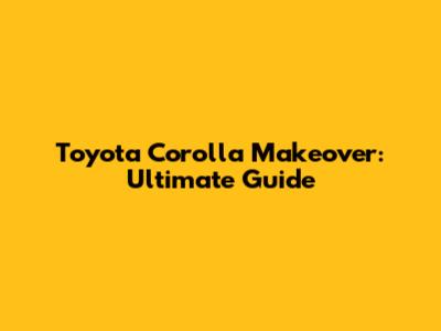 Toyota Corolla Makeover: Ultimate Guide