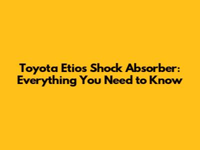 Toyota Etios Shock Absorber: Everything You Need to Know