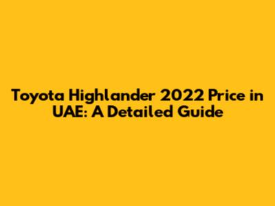 Toyota Highlander 2022 Price in UAE: A Detailed Guide