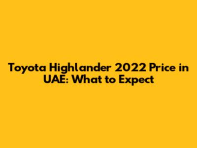 Toyota Highlander 2022 Price in UAE: What to Expect