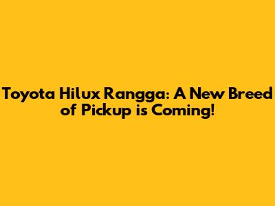Toyota Hilux Rangga: A New Breed of Pickup is Coming!