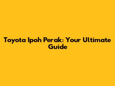 Toyota Ipoh Perak: Your Ultimate Guide