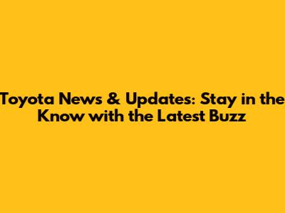 Toyota News & Updates: Stay in the Know with the Latest Buzz