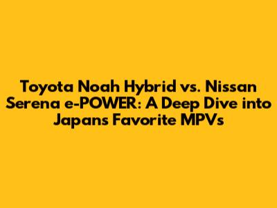 Toyota Noah Hybrid vs. Nissan Serena e-POWER: A Deep Dive into Japan's Favorite MPVs