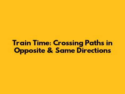 Train Time: Crossing Paths in Opposite & Same Directions