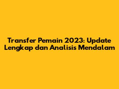 Transfer Pemain 2023: Update Lengkap dan Analisis Mendalam