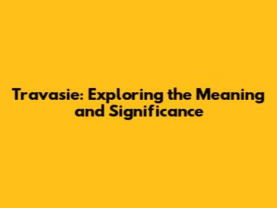Travasie: Exploring the Meaning and Significance