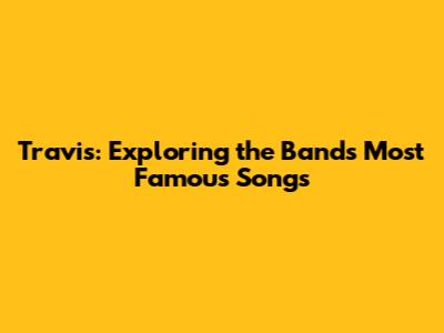 Travis: Exploring the Band's Most Famous Songs