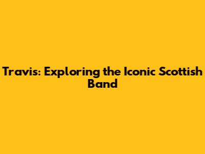 Travis: Exploring the Iconic Scottish Band