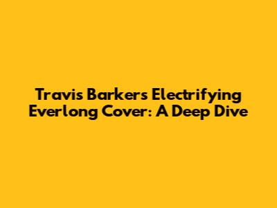 Travis Barker's Electrifying 'Everlong' Cover: A Deep Dive