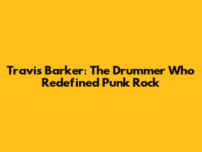 Travis Barker: The Drummer Who Redefined Punk Rock
