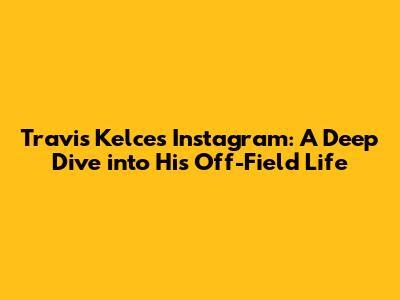 Travis Kelce's Instagram: A Deep Dive into His Off-Field Life