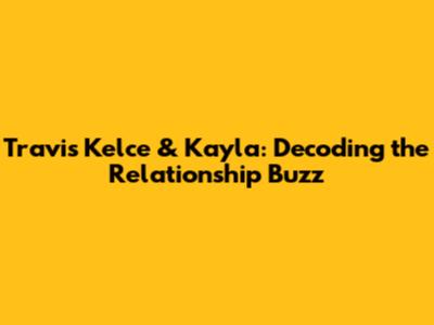 Travis Kelce & Kayla: Decoding the Relationship Buzz