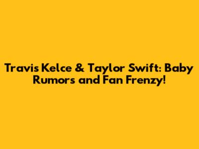 Travis Kelce & Taylor Swift: Baby Rumors and Fan Frenzy!