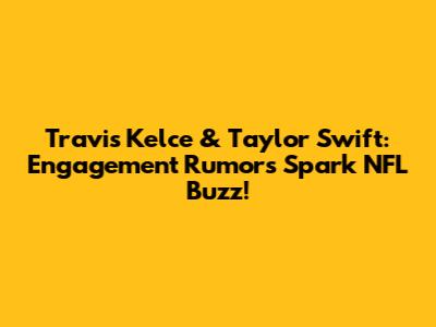Travis Kelce & Taylor Swift: Engagement Rumors Spark NFL Buzz!