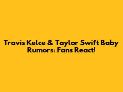 Travis Kelce & Taylor Swift Baby Rumors: Fans React!