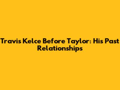 Travis Kelce Before Taylor: His Past Relationships