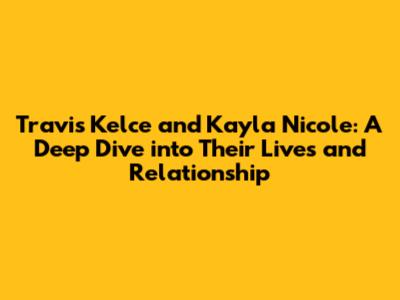 Travis Kelce and Kayla Nicole: A Deep Dive into Their Lives and Relationship