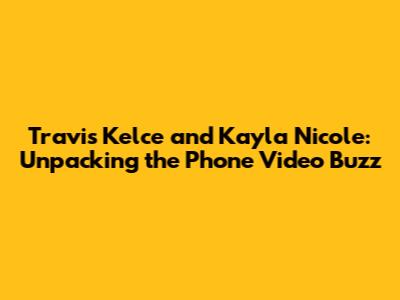 Travis Kelce and Kayla Nicole: Unpacking the Phone Video Buzz