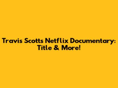 Travis Scott's Netflix Documentary: Title & More!