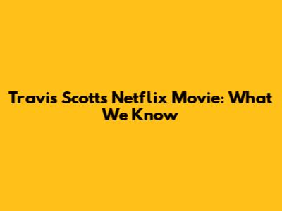 Travis Scott's Netflix Movie: What We Know