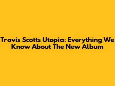 Travis Scott's Utopia: Everything We Know About The New Album