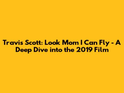 Travis Scott: 'Look Mom I Can Fly' - A Deep Dive into the 2019 Film