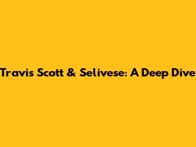 Travis Scott & Selivese: A Deep Dive