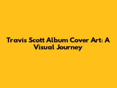 Travis Scott Album Cover Art: A Visual Journey