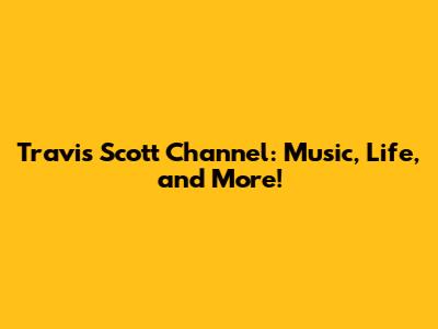 Travis Scott Channel: Music, Life, and More!